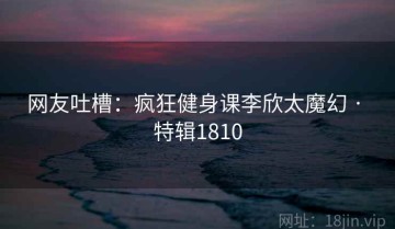 网友吐槽：疯狂健身课李欣太魔幻 · 特辑1810