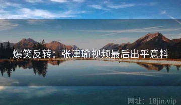 爆笑反转：张津瑜视频最后出乎意料