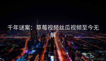 千年谜案：草莓视频丝瓜视频至今无解