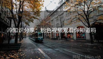冷知识分享：粉色视频观看你知道吗