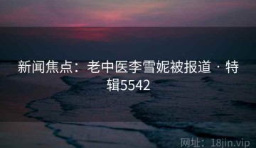 新闻焦点：老中医李雪妮被报道 · 特辑5542