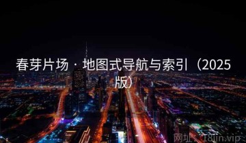春芽片场 · 地图式导航与索引（2025版）
