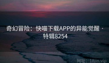 奇幻冒险：快喵下载APP的异能觉醒 · 特辑8254