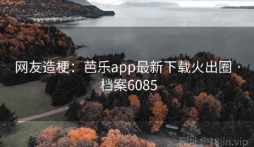 网友造梗：芭乐app最新下载火出圈 · 档案6085