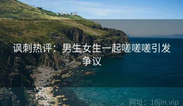 讽刺热评：男生女生一起嗟嗟嗟引发争议