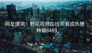 网友爆笑：野花视频在线观看成热梗 · 特辑8489
