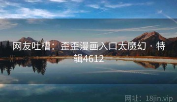 网友吐槽：歪歪漫画入口太魔幻 · 特辑4612