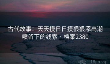 古代故事：天天摸日日摸狠狠添高潮喷留下的线索 · 档案2380