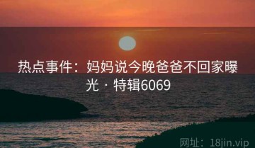 热点事件：妈妈说今晚爸爸不回家曝光 · 特辑6069