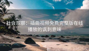 社会观察：插曲视频免费完整版在线播放的讽刺意味