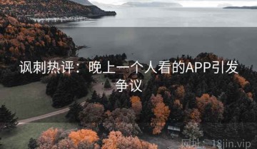 讽刺热评：晚上一个人看的APP引发争议