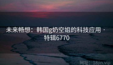 未来畅想：韩国g奶空姐的科技应用 · 特辑6770