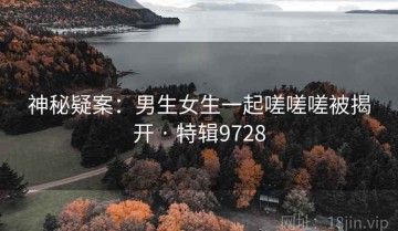 神秘疑案：男生女生一起嗟嗟嗟被揭开 · 特辑9728