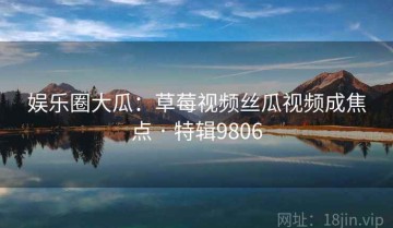 娱乐圈大瓜：草莓视频丝瓜视频成焦点 · 特辑9806