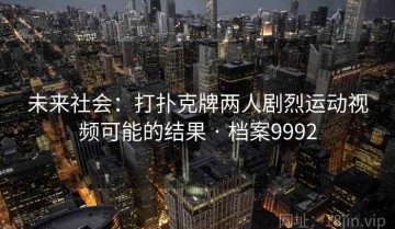 未来社会：打扑克牌两人剧烈运动视频可能的结果 · 档案9992