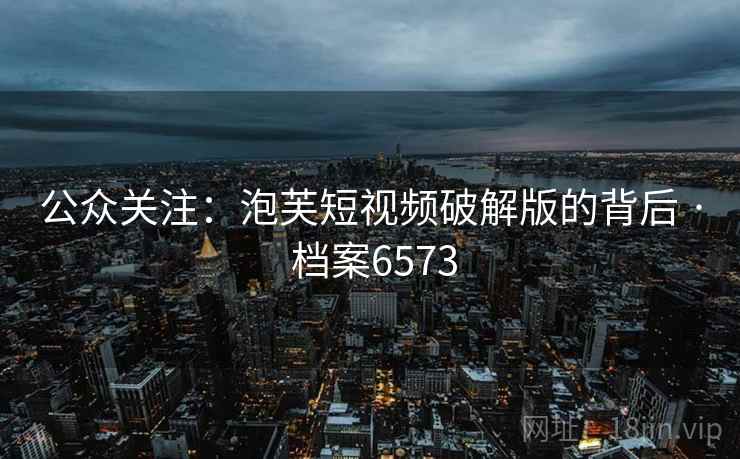 公众关注：泡芙短视频破解版的背后 · 档案6573
