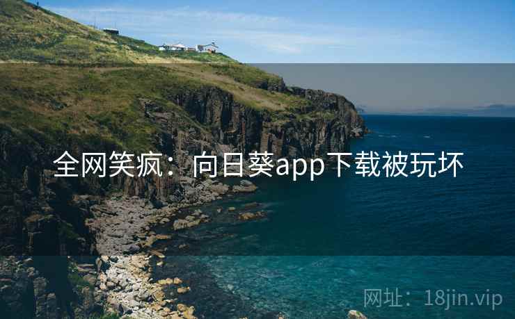 全网笑疯：向日葵app下载被玩坏