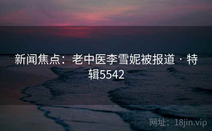 新闻焦点：老中医李雪妮被报道 · 特辑5542