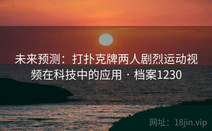 未来预测：打扑克牌两人剧烈运动视频在科技中的应用 · 档案1230