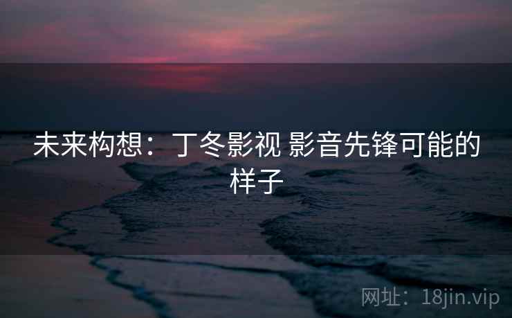 未来构想：丁冬影视 影音先锋可能的样子