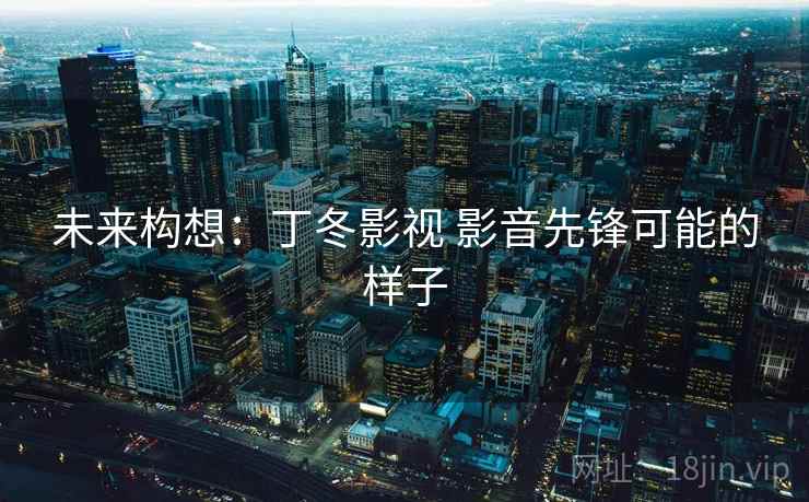 未来构想：丁冬影视 影音先锋可能的样子