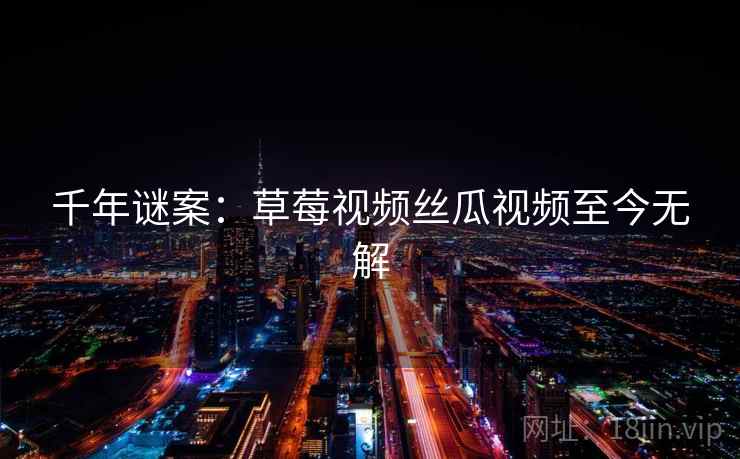 千年谜案：草莓视频丝瓜视频至今无解