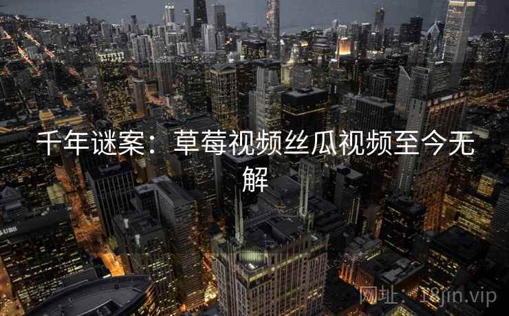 千年谜案：草莓视频丝瓜视频至今无解
