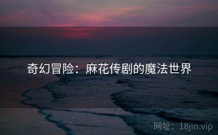 奇幻冒险：麻花传剧的魔法世界