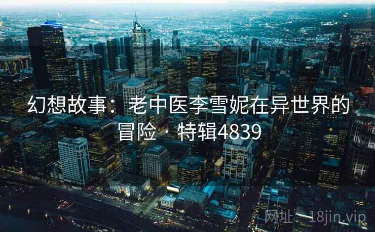 幻想故事：老中医李雪妮在异世界的冒险 · 特辑4839