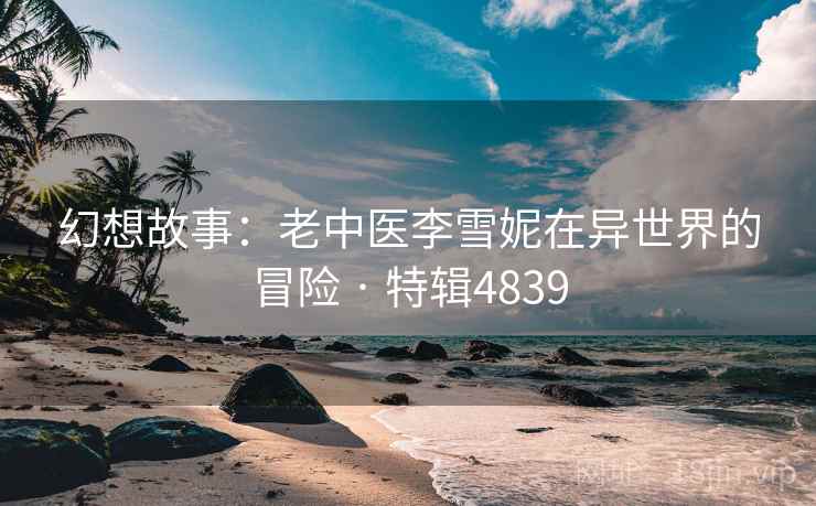 幻想故事：老中医李雪妮在异世界的冒险 · 特辑4839