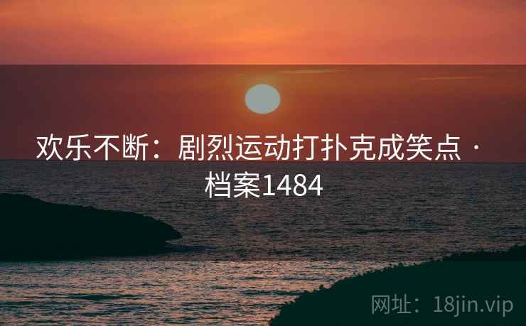 欢乐不断：剧烈运动打扑克成笑点 · 档案1484
