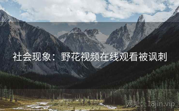 社会现象：野花视频在线观看被讽刺