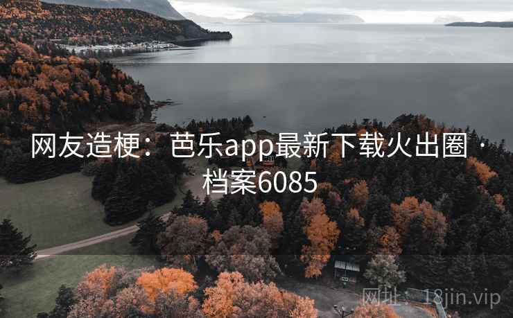 网友造梗：芭乐app最新下载火出圈 · 档案6085