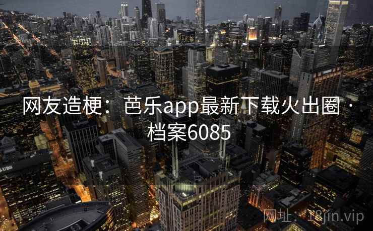 网友造梗：芭乐app最新下载火出圈 · 档案6085