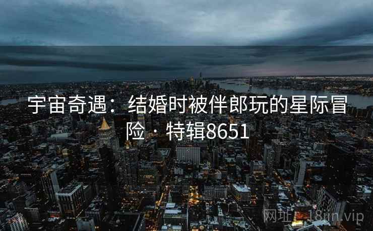 宇宙奇遇：结婚时被伴郎玩的星际冒险 · 特辑8651