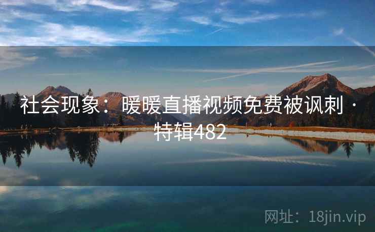 社会现象：暖暖直播视频免费被讽刺 · 特辑482