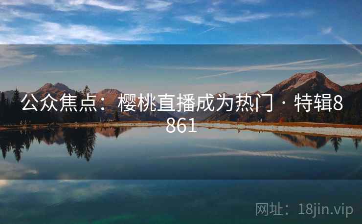 公众焦点：樱桃直播成为热门 · 特辑8861