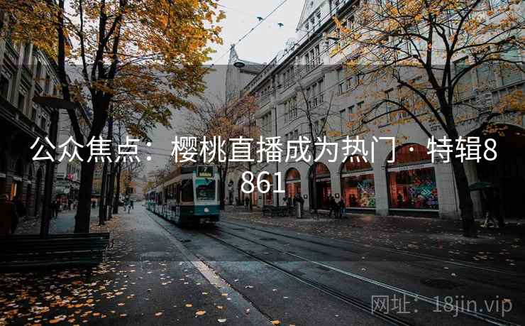 公众焦点：樱桃直播成为热门 · 特辑8861