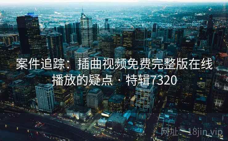 案件追踪：插曲视频免费完整版在线播放的疑点 · 特辑7320