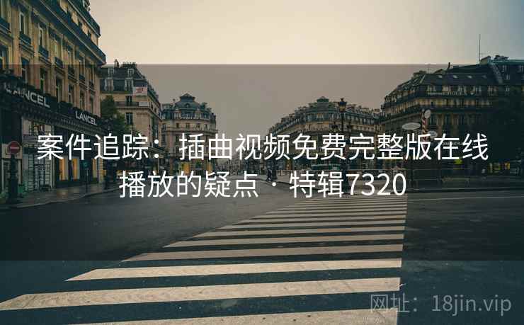 案件追踪：插曲视频免费完整版在线播放的疑点 · 特辑7320