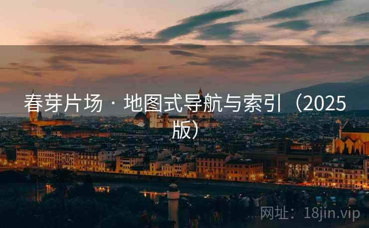 春芽片场 · 地图式导航与索引（2025版）