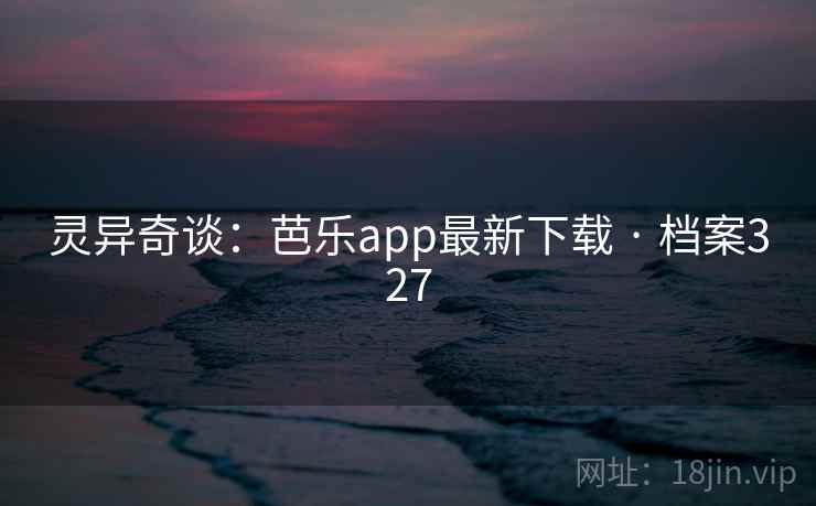 灵异奇谈：芭乐app最新下载 · 档案327