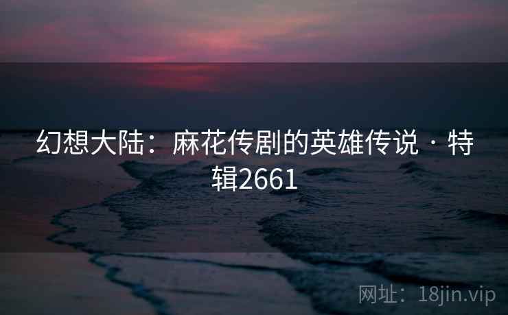 幻想大陆：麻花传剧的英雄传说 · 特辑2661