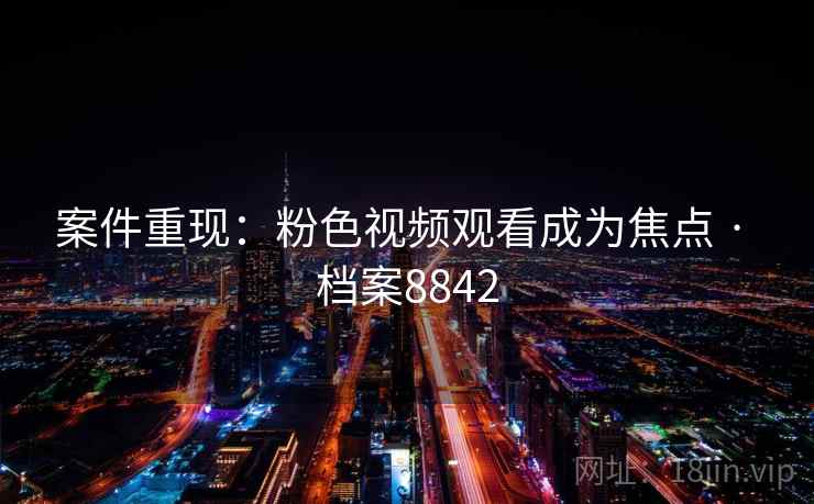 案件重现：粉色视频观看成为焦点 · 档案8842
