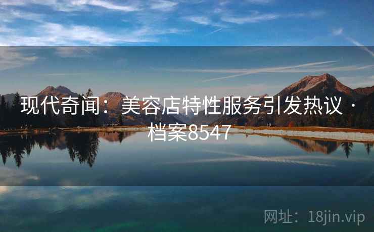 现代奇闻：美容店特性服务引发热议 · 档案8547