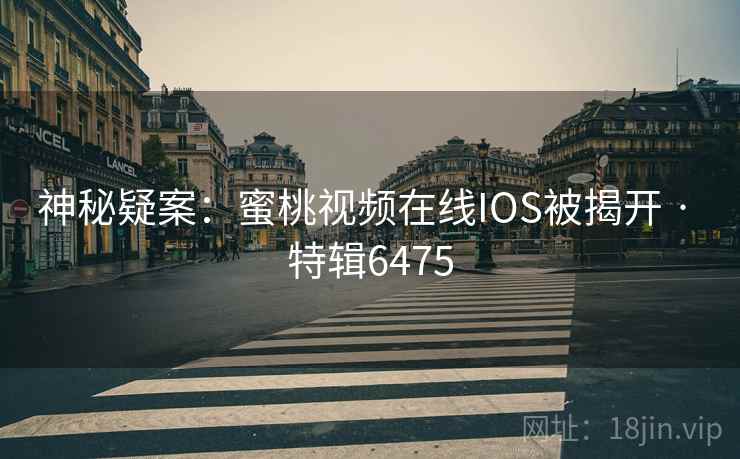 神秘疑案：蜜桃视频在线IOS被揭开 · 特辑6475