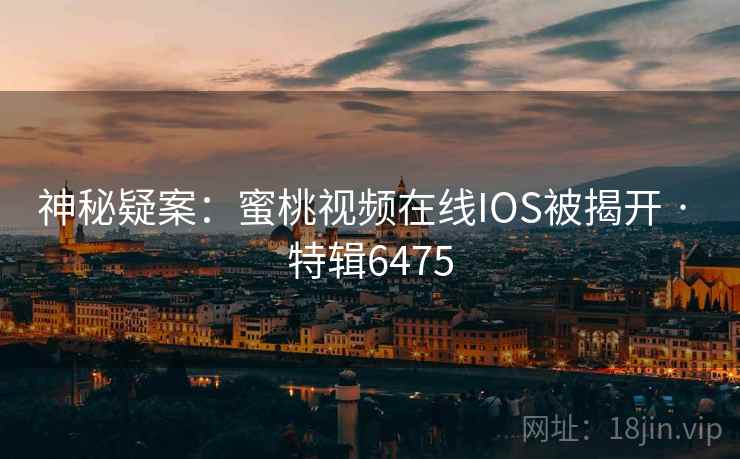 神秘疑案：蜜桃视频在线IOS被揭开 · 特辑6475