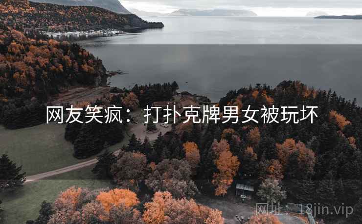 网友笑疯：打扑克牌男女被玩坏