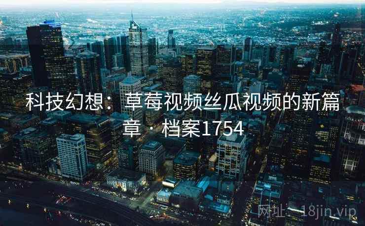 科技幻想：草莓视频丝瓜视频的新篇章 · 档案1754