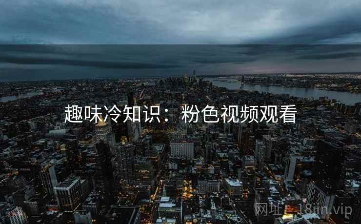 趣味冷知识：粉色视频观看